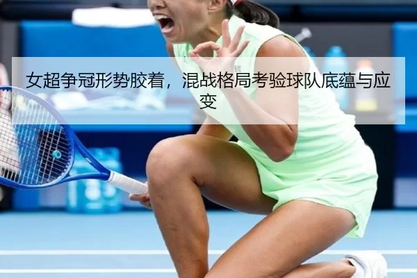 女超争冠形势胶着，混战格局考验球队底蕴与应变